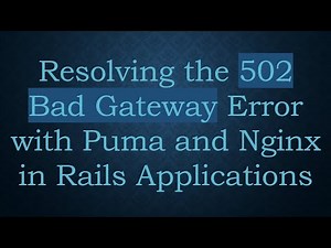 Resolving the 502 Bad Gateway Error with Puma and Nginx in Rails Applications