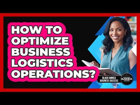 How To Optimize Business Logistics Operations?