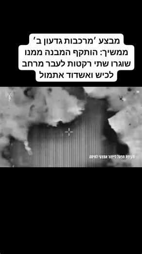 דובר צה"ל: מבצע ׳מרכבות גדעון ב׳ ממשיך: הותקף המבנה ממנו שוגרו שתי רקטות לעבר מרחב לכיש ואשדוד אתמול כוחות צה"ל בפיקוד הדרום, בהכוונת אמ"ן ושב"כ, ממשיכים בלחימה נגד ארגוני הטרור ברחבי רצועת עזה. במסגרת פעילות אוגדה 162 הפועלת בעיר עזה, אתמול (א') חטיבת האש 215 תקפה מבנה צבאי ממנו מחבלים מארגון הטרור חמאס שיגרו שתי רקטות לעבר מרחב לכיש ואשדוד. כמו כן, ביממה האחרונה כוחות האוגדה חיסלו כ-15 מחבלים אשר פעלו בסמוך לכוחות צה"ל, והשמידו תשתיות צבאיות ששימשו את ארגון הטרור חמאס. במקביל, כוחות אוגדה 98 מ