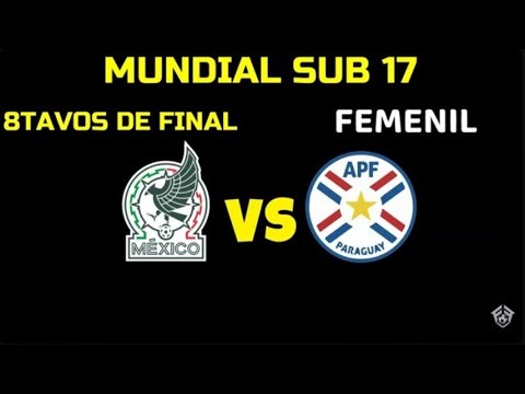 MEXICO VS PARAGUAY HORARIO FECHA Y CANAL 8TAVOS DE FINAL MUNDIAL SUB 17 FEMENIL