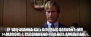 If you wanna kill a public servant, Mr. Maroni, I recommend you buy American.