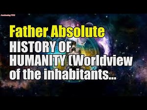 Father Absolute ~ HISTORY OF HUMANITY Worldview of the inhabitants of the Fifth dimension