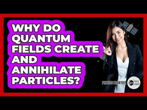 Why Do Quantum Fields Create And Annihilate Particles? - Physics Frontier