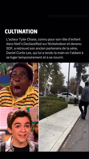 « Je suis convaincu qu’on peut l’aider » - Ancienne star de la sitcom Ned ou Comment survivre aux études, Tylor Chase, aujourd’hui âgé de 36 ans, vit désormais dans la rue à Los Angeles. Une vidéo récente l’a montré en grande difficulté, suscitant l’émotion. Son ancien partenaire Daniel Lee Curtis s’est mobilisé pour l’aider : repas, hôtel, reprise de contact familial et proposition d’entrée en centre de désintoxication. D’autres acteurs de la série, dont Devon Werkheiser, ont exprimé leur souti