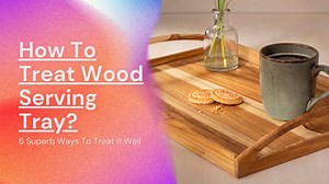 How To Treat Wood Serving Tray? 6 Superb Ways To Treat It Well