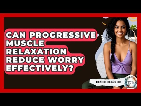 Can Progressive Muscle Relaxation Reduce Worry Effectively? - Cognitive Therapy Hub
