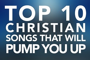 Top 10 Christian Songs That Will Pump You Up
