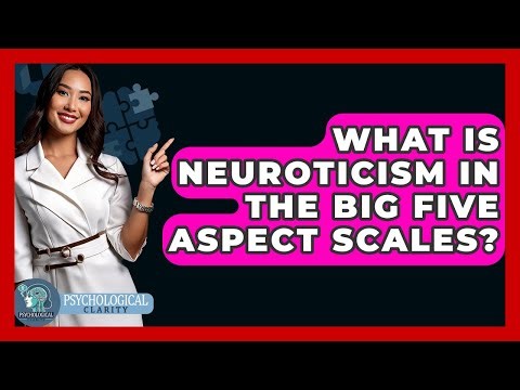 What Is Neuroticism In The Big Five Aspect Scales? - Psychological Clarity