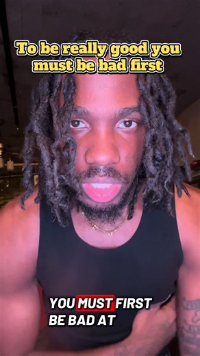 It’s okay to be bad first that’s how you learn