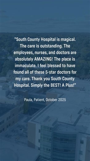 What are patients saying? "South County Hospital is magical. The care is outstanding. The employees, nurses, and doctors are absolutely AMAZING! The place is immaculate. I feel blessed to have found all of these 5-star doctors for my care. Thank you South County Hospital. Simply the BEST! A Plus!" Paula, Patient, October 2025 Share Your Story Today https://www.southcountyhealth.org/patients-visitors/patient-resources-tools/expressions-of-gratitude/share-your-story | South County Health
