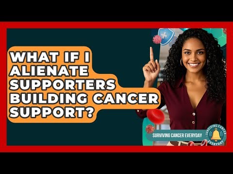 What If I Alienate Supporters Building Cancer Support? - Surviving Cancer Everyday