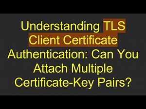 Understanding TLS Client Certificate Authentication: Can You Attach Multiple Certificate-Key Pairs?