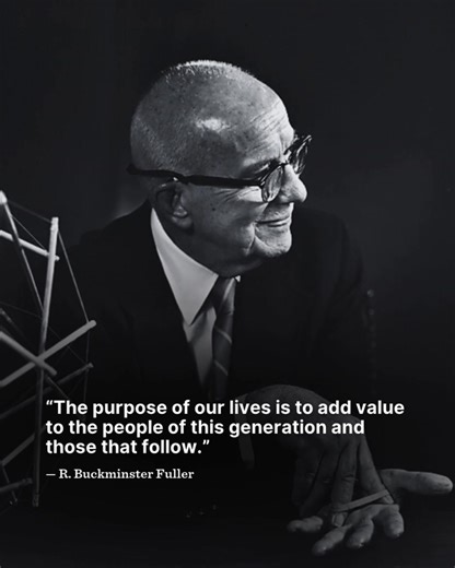 "The purpose of our lives is to add value to the people of this generation and those that follow." — R. Buckminster Fuller | The Buckminster Fuller Institute