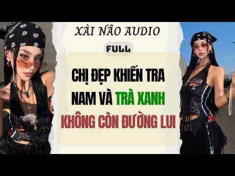 Full audio | CHỊ ĐẸP KHIẾN TRA NAM VÀ TRÀ XANH KHÔNG CÒN ĐƯỜNG LUI | Xài Não Audio #truyenaudio