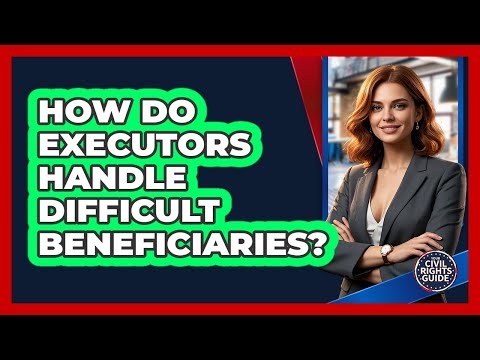 How Do Executors Handle Difficult Beneficiaries? - Your Civil Rights Guide