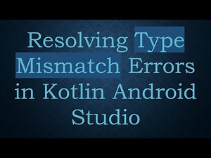 Resolving Type Mismatch Errors in Kotlin Android Studio