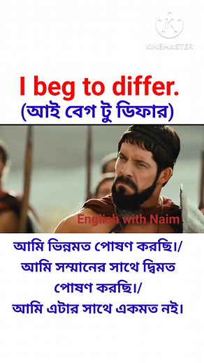 I beg to differ (আই বেগ টু ডিফার) অর্থ: আমি ভিন্নমত পোষণ করছি।/ আমি সম্মানের সাথে দ্বিমত পোষণ করছি।/ আমি এটার সাথে একমত নই। উদাহরণ: 1. I beg to differ, that’s not entirely true. = আমি ভিন্নমত পোষণ করছি, এটা পুরোপুরি সত্য নয়। 2. I respect your opinion, but I beg to differ. = আমি তোমার মতামতকে সম্মান করি, কিন্তু আমি দ্বিমত পোষণ করছি। 3. Most people think he’s honest, but I beg to differ. = বেশিরভাগ মানুষ মনে করে সে সৎ, কিন্তু আমি ভিন্নমত পোষণ করি। | English with Naim