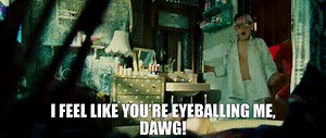 I feel like you're eyeballing me, dawg!