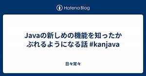Javaの新しめの機能を知ったかぶれるようになる話 #kanjava - 日々常々