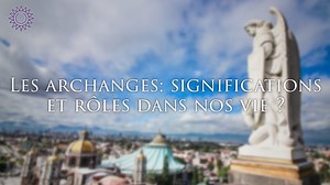 ? LES ARCHANGES : SIGNIFICATIONS ET RÔLES DANS NOS VIES