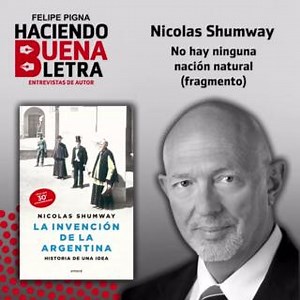 FELIPE PIGNA - HACIENDO BUENA LETRA – NICOLÁS SHUMWAY Haciendo buena letra, un ciclo de entrevistas de autor que se propone recorrer los últimos lanzamientos de libros a través de charlas con sus autores. Hoy nos acompaña Nicolás Shumway, autor del libro “La invención de la Argentina", que traza una historia cultural de los esfuerzos de la Argentina para determinar su naturaleza, su destino y su lugar entre las demás naciones del mundo. El autor analiza las ideologías que subyacen bajo las “ficc