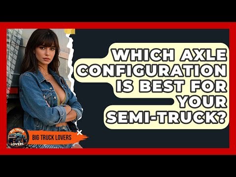 Which Axle Configuration Is Best For Your Semi-truck? - Big Truck Lovers