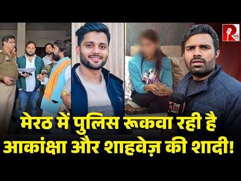आकांक्षा राज़ी, शाहवेज़ राज़ी, दोनों के परिवार राज़ी फिर पुलिस क्यों नहीं है राज़ी, मेरठ का मामला