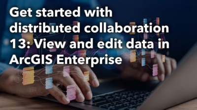 Get started with distribtued collaboration 13: View and edit data in ArcGIS Enterprise