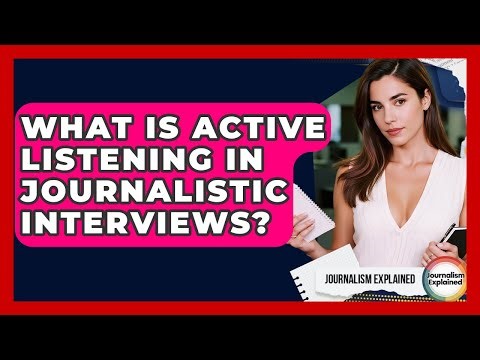 What Is Active Listening In Journalistic Interviews? - Journalism Explained