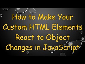 How to Make Your Custom HTML Elements React to Object Changes in JavaScript
