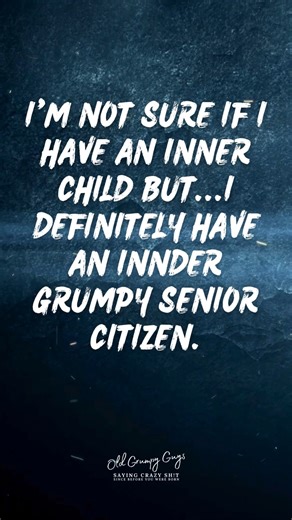 I'm not sure if I have an inner child but...I definitely have an inner grumpy senior citizen. | Old Grumpy Guys