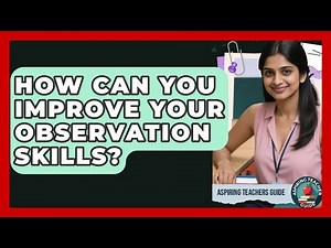 How Can You Improve Your Observation Skills? - Aspiring Teacher Guide