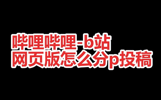 2023.3月版哔哩哔哩-b站-网页版怎么分p投稿
