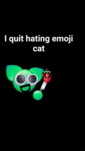 I quit hating emoji cat (I can't change my name till 13 days to make it emoji cat name)