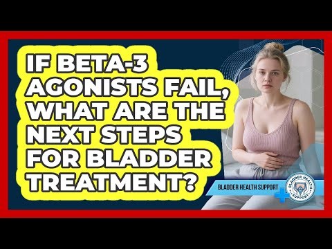 If Beta-3 Agonists Fail, What Are The Next Steps For Bladder Treatment? - Bladder Health Support