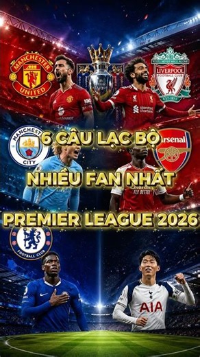 6 Câu Lạc Bộ Nhiều Fan Nhất Premier League 2026