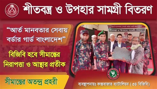 কক্সবাজার জেলার দায়িত্বপূর্ণ সীমান্ত এলাকায় বর্ডার গার্ড বাংলাদেশ (৩৪ বিজিবি) কর্তৃক গরীব, দুঃস্থ ও শীতার্ত জনগণের মাঝে শীতবস্ত্র ও বিভিন্ন সহায়তা সামগ্রী বিতরণ করা হয়েছে। উক্ত কার্যক্রমের মাধ্যমে সীমান্তবর্তী জনপদের অসহায় মানুষের পাশে থাকার অঙ্গীকার পুনর্ব্যক্ত করা হয়। সীমান্ত নিরাপত্তা রক্ষার পাশাপাশি মানবিক সহায়তা কার্যক্রমে বিজিবি নিয়মিতভাবে সম্পৃক্ত রয়েছে। | Border Guard Bangladesh