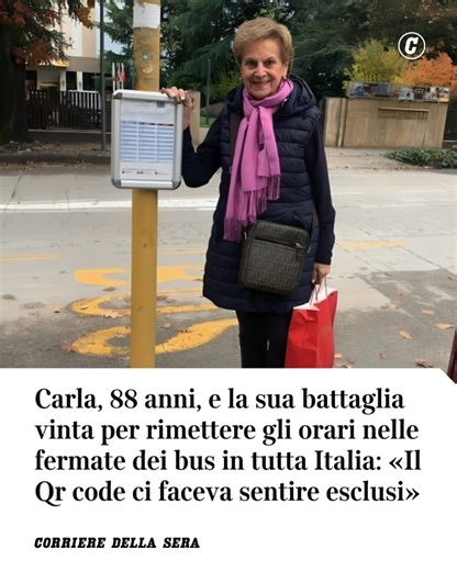 Quasi una testa d'ariete. Quella che poteva sembrare una battaglia ristretta al proprio orticello è diventata, con il passare delle settimane, una battaglia di civiltà. E la signora Carla Del Ponte, 88 anni, residente a Montegrotto Terme, pare aver colpito nel segno. A settembre protestò vivacemente, coinvolgendo anche la Regione Veneto, per la presenza alle fermate degli autobus dell'orario solo con Qr code e non in formato cartaceo. Una novità che tagliava fuori diversi anziani ma che adesso h