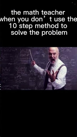 Teachers when I don’t use their 57 step math problem