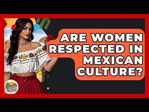 Are Women Respected In Mexican Culture? - Magical Mexico Moments