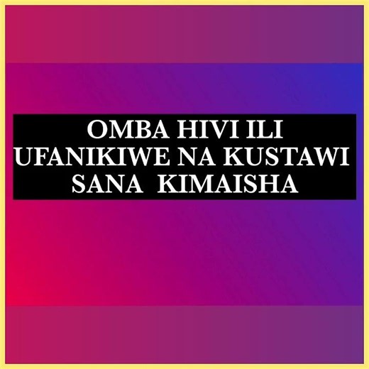 OMBA HIVI ILI UFANIKIWE NA KUSTAWI SANA KIMAISHA