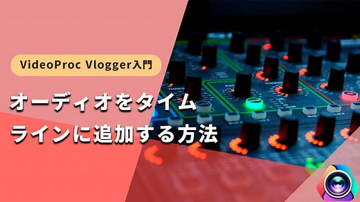 オーディオをタイムラインに追加・配置する方法｜VideoProc Vlogger使い方