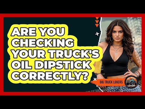 Are You Checking Your Truck's Oil Dipstick Correctly? - Big Truck Lovers