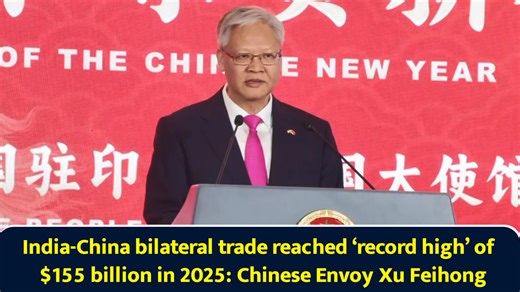 India-China bilateral trade reached record high of $155 billion in 2025: Chinese envoy Xu Feihong