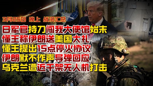 【3月25日晚上 战况汇总】日军官持刀闯我大使馆始末；懂王称伊朗送美国大礼；懂王提出15点停火协议 伊朗默不作声导弹回应；乌克兰遭近千架无人机打击
