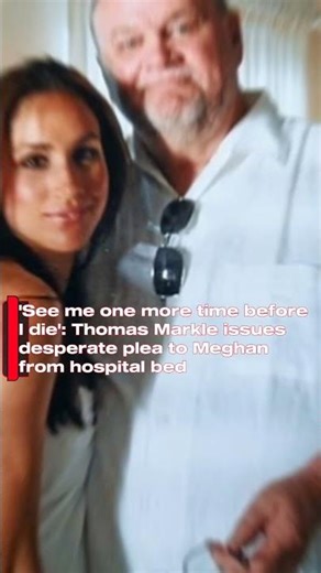 'See me one more time before I die': Thomas Markle issues desperate plea to Meghan from hospital bed