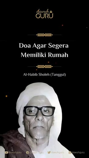 DOA AGAR SEGERA MEMILIKI RUMAH Al-Habib Sholeh Al Hamid (Tanggul) memberikan ijazah doa agar cepat punya rumah, inilah doanya: ﺍَﻟﻠَّﻬُﻢَّ ﺭَﺏٌَ ﺍﻟْﺒَﻴْﺖ ﺃَﺳْﺄَﻟُﻚَ ﺑِﺠَﺎﻩِ ﺃَﻫْﻞِ ﺍﻟْﺒَﻴْﺖ ﺃَﻥْ ﺗُﻴَﺴِّﺮَ ﻟِﻲْ ﺧَﻴْﺮَ ﺑَﻴْﺖ ﺣَﺘَّﻰ ﻻَ ﻧَﻘُﻮْﻝُ ﻳَﺎ ﻟَﻴْﺖ Allohhumma Robbal Bait As Aluka Bijaahi Ahlil Bait An Tuyassiro lii Khoiro Bait Hattaa Laa Naquulu Yaa Laiit Artinya : Ya Allah Engkau pemilik Baitulloh Hamba memohon dengan wasilah/perantara Ahlil Bait (Rasulullah Saw) Agar Engkau mudahkan untukku 