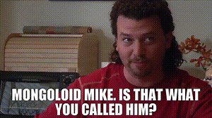 Mongoloid Mike. Is that what you called him?