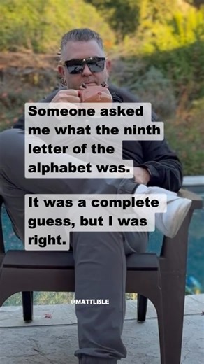 "Someone asked me what the ninth letter of the alphabet was. It was a complete guess, but I was right." | Matt Lisle