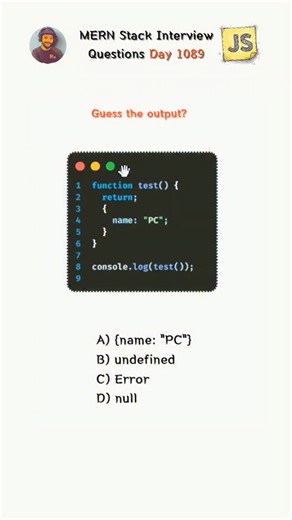 PC Prajapat ll Software Engineer on Instagram: "JavaScript Interview Trap – 90% Get This Wrong! function test(){ return { name: "PC" } } console.log(test()); ❓ What will be the output? A) { name: "PC" } B) undefined C) Error D) null ✅ Correct Answer: B) undefined 📌 Why? (Important Concept) JavaScript automatically inserts a semicolon after return because it’s on a new line. So the code becomes: return; The object is never returned. This is called Automatic Semicolon Insertion (ASI). 👉 Correct 